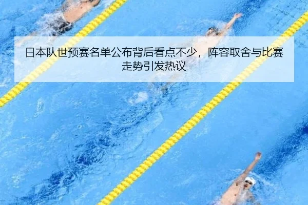 日本队世预赛名单公布背后看点不少，阵容取舍与比赛走势引发热议