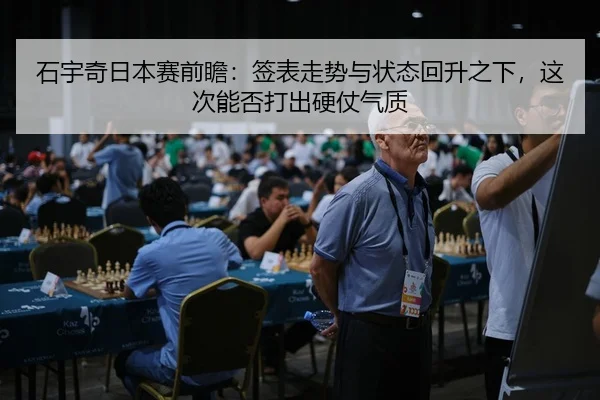 石宇奇日本赛前瞻：签表走势与状态回升之下，这次能否打出硬仗气质